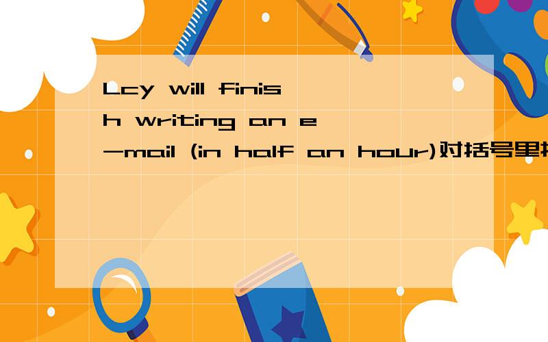 Lcy will finish writing an e-mail (in half an hour)对括号里提问