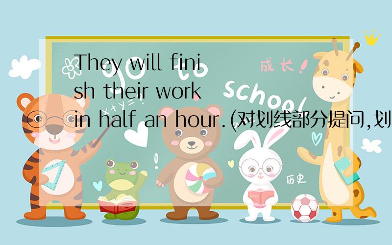 They will finish their work in half an hour.(对划线部分提问,划 in half an hour）