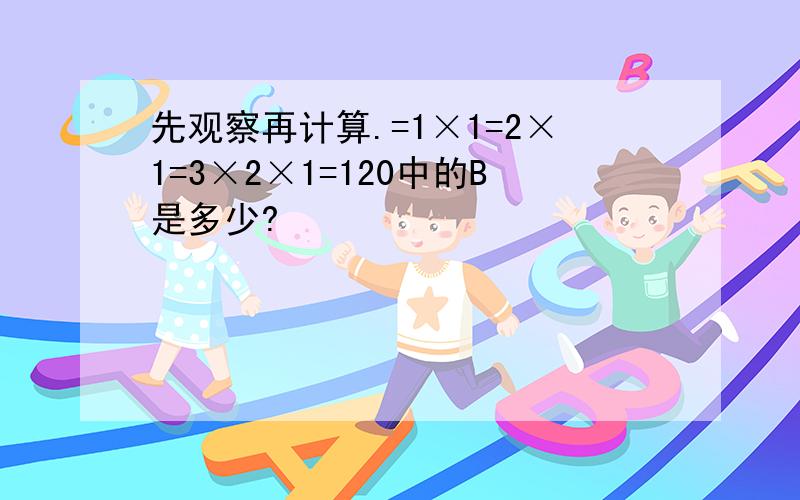 先观察再计算.=1×1=2×1=3×2×1=120中的B是多少?