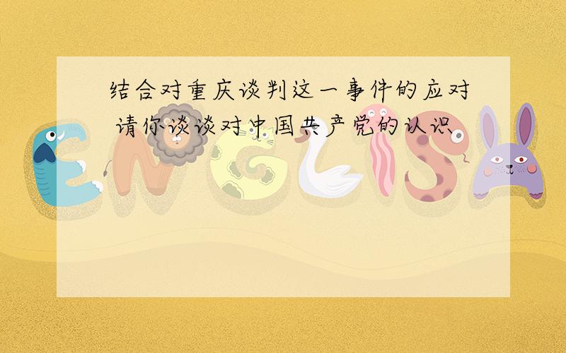 结合对重庆谈判这一事件的应对 请你谈谈对中国共产党的认识