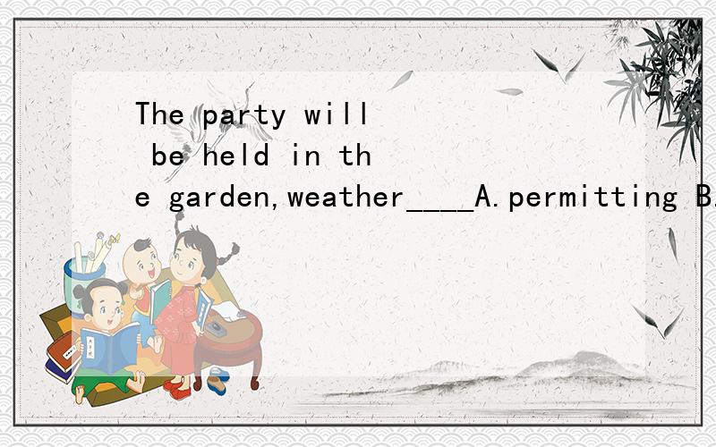 The party will be held in the garden,weather____A.permitting B.to permit为什么选permitting,而不选to permit,(to permit不是也可以表示主动吗?).到底怎么理解呢?