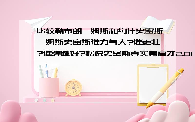 比较勒布朗詹姆斯和约什史密斯詹姆斯史密斯谁力气大?谁更壮?谁弹跳好?据说史密斯真实身高才2.01,詹是2.06,我看守论詹姆斯比安东尼高半个头,甜瓜不是2.