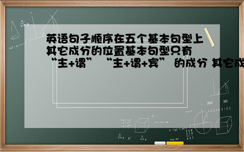 英语句子顺序在五个基本句型上其它成分的位置基本句型只有 “主+谓” “主+谓+宾” 的成分 其它成分像副词 动词 定语 怎么放置呢?似乎有的副词在句末 有些就在动词前修饰动词复合句的