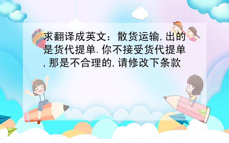 求翻译成英文：散货运输,出的是货代提单.你不接受货代提单,那是不合理的,请修改下条款