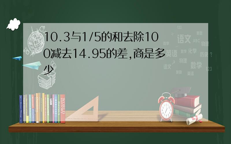 10.3与1/5的和去除100减去14.95的差,商是多少