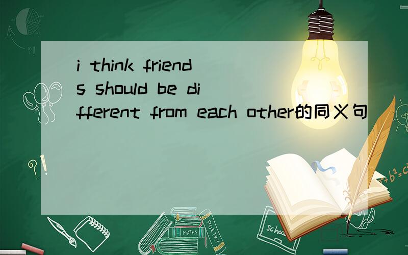 i think friends should be different from each other的同义句