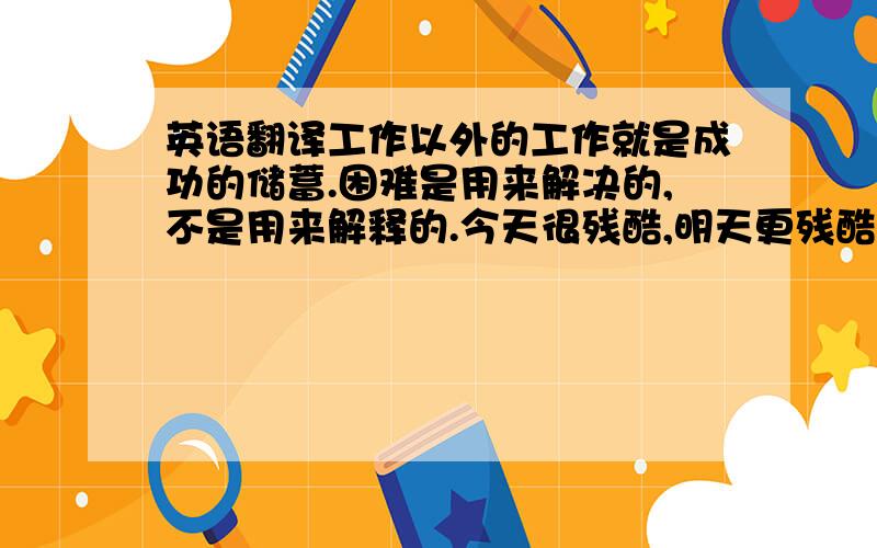 英语翻译工作以外的工作就是成功的储蓄.困难是用来解决的,不是用来解释的.今天很残酷,明天更残酷,后天很美好,但是绝大多数人死在明天晚上,见不着后天的太阳.所以我们每个人必须的每