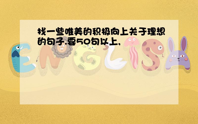 找一些唯美的积极向上关于理想的句子.要50句以上,