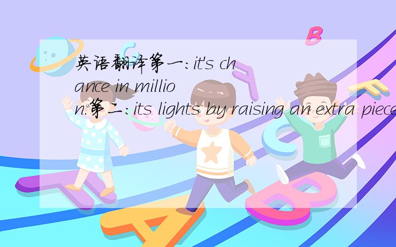 英语翻译第一：it's chance in million.第二：its lights by raising an extra piece of skin up over each organ..（指的是发光鱼）请指教!