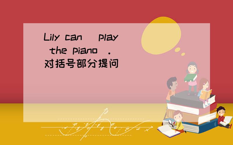 Lily can （play the piano）.( 对括号部分提问)
