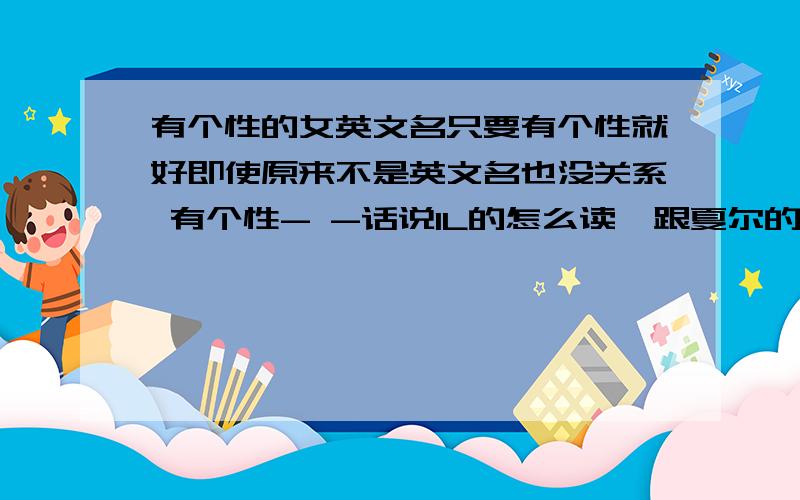 有个性的女英文名只要有个性就好即使原来不是英文名也没关系 有个性- -话说1L的怎么读、跟夏尔的ciel是多么的像啊、