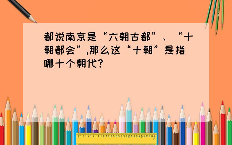 都说南京是“六朝古都”、“十朝都会”,那么这“十朝”是指哪十个朝代?