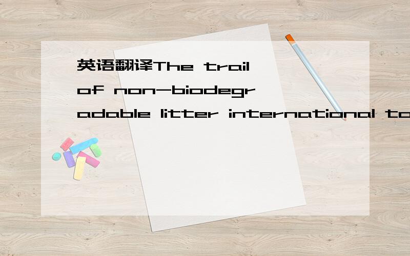 英语翻译The trail of non-biodegradable litter international tourists leave behind them threats to the tourist destinations and beyond.non-biodegradable litter international tourists leave behind them 语序不顺,