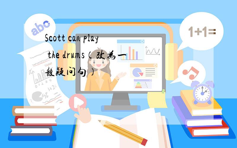 Scott can play the drums（改为一般疑问句）