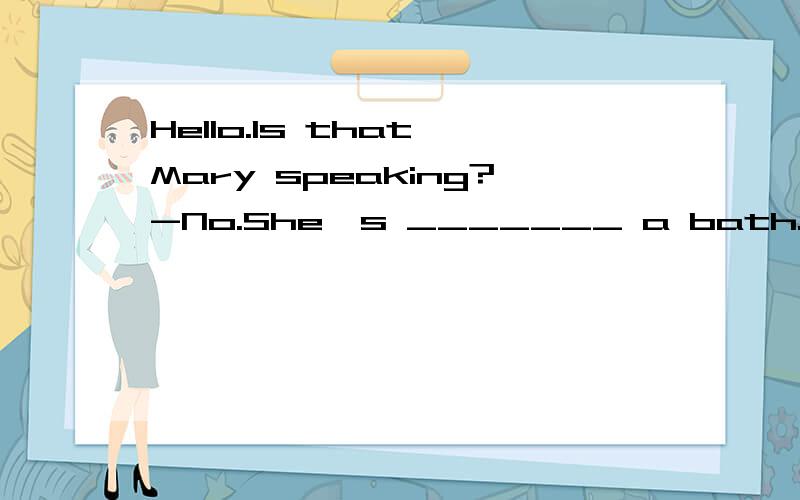 Hello.Is that Mary speaking?-No.She's _______ a bath.A.taking B.making C.getting D.going