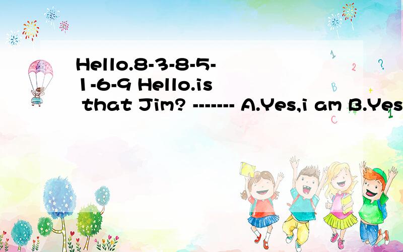 Hello.8-3-8-5-1-6-9 Hello.is that Jim? ------- A.Yes,i am B.Yes,it is c.Who are you D.NO,i am not