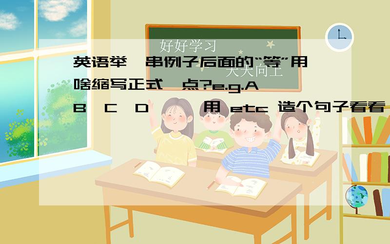 英语举一串例子后面的“等”用啥缩写正式一点?e.g.A,B,C,D,……用 etc 造个句子看看