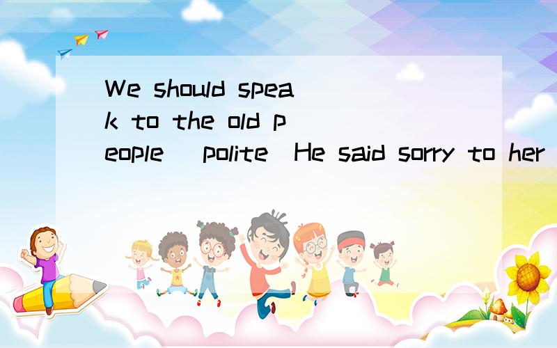 We should speak to the old people （polite）He said sorry to her beacuse he （offend） her yesterday适当形式