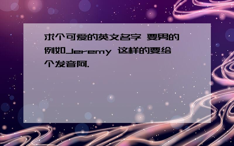 求个可爱的英文名字 要男的 例如Jeremy 这样的要给个发音阿.