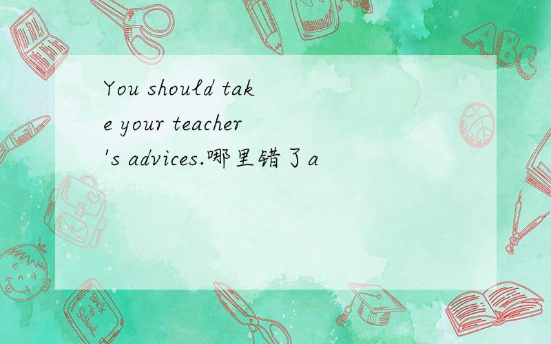 You should take your teacher's advices.哪里错了a