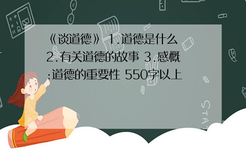 《谈道德》 1.道德是什么 2.有关道德的故事 3.感慨:道德的重要性 550字以上