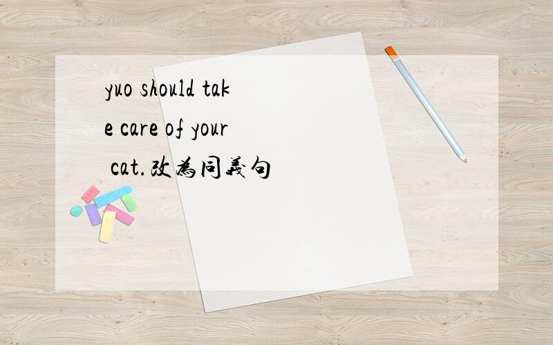 yuo should take care of your cat.改为同义句