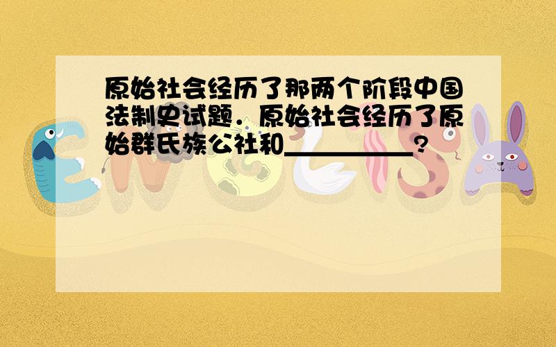 原始社会经历了那两个阶段中国法制史试题．原始社会经历了原始群氏族公社和＿＿＿＿＿?