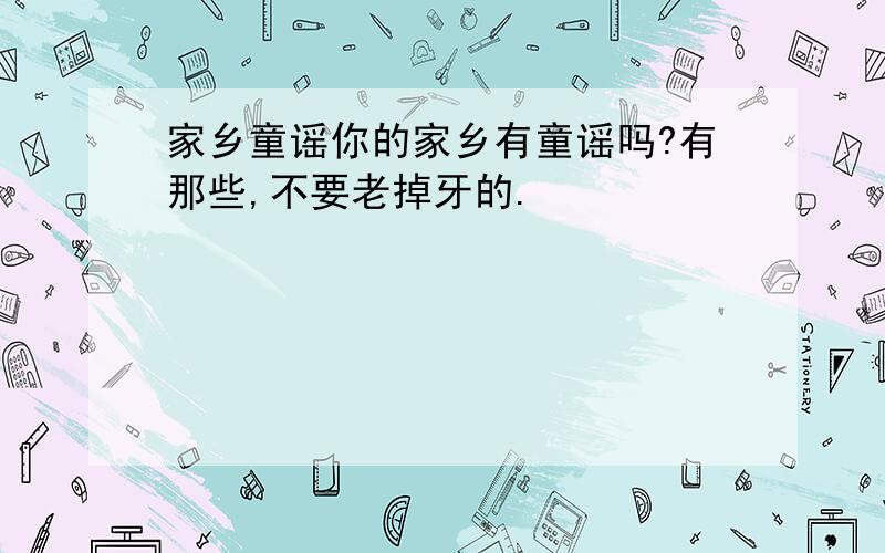 家乡童谣你的家乡有童谣吗?有那些,不要老掉牙的.