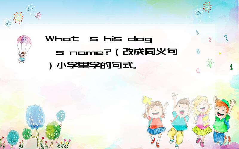 What's his dog's name?（改成同义句）小学里学的句式。