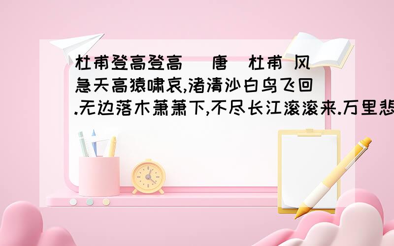 杜甫登高登高 (唐)杜甫 风急天高猿啸哀,渚清沙白鸟飞回.无边落木萧萧下,不尽长江滚滚来.万里悲秋常作客,百年多病独登台.艰难苦恨繁霜鬓,潦倒新停浊酒杯.1根据登高提出问题2每句表达了