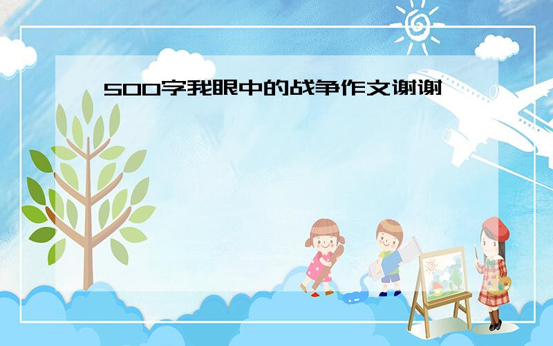 500字我眼中的战争作文谢谢