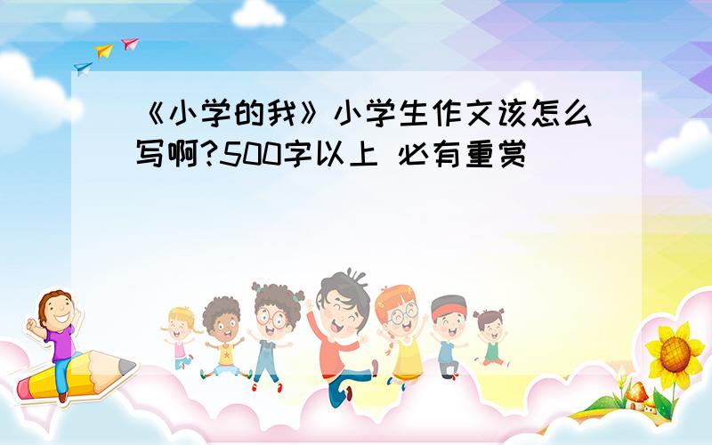 《小学的我》小学生作文该怎么写啊?500字以上 必有重赏