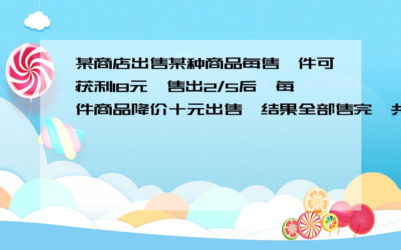 某商店出售某种商品每售一件可获利18元,售出2/5后,每件商品降价十元出售,结果全部售完,共获利3000元.这个商店共出售这种商品多少件?