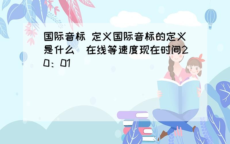 国际音标 定义国际音标的定义是什么`在线等速度现在时间20：01