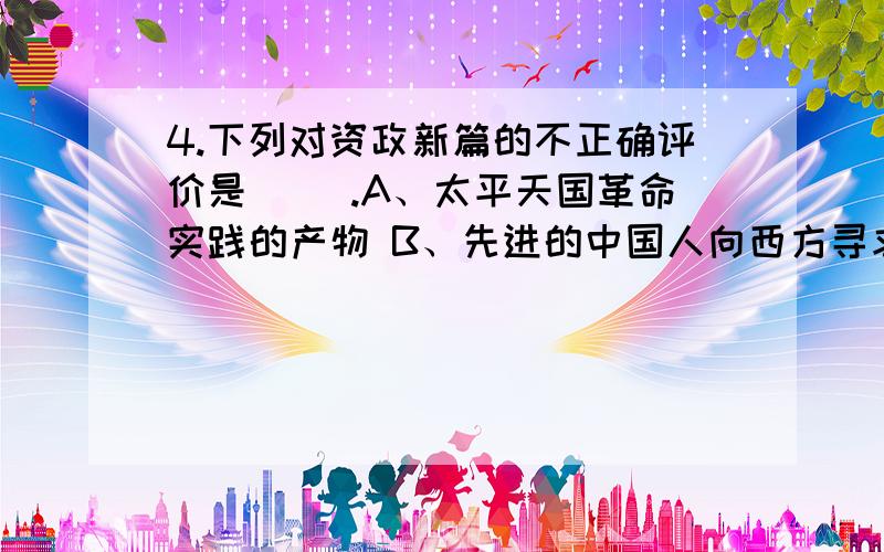 4.下列对资政新篇的不正确评价是（ ）.A、太平天国革命实践的产物 B、先进的中国人向西方寻求真理的产物4.下列对资政新篇的不正确评价是（ ）.A、太平天国革命实践的产物 B、先进的中