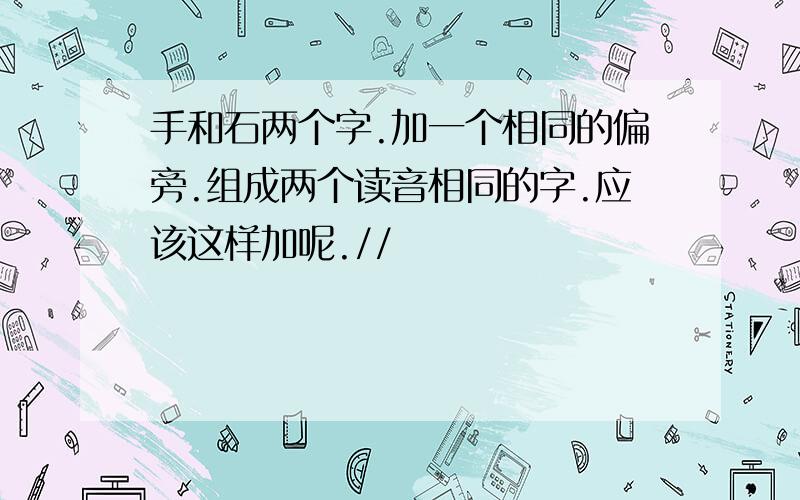 手和石两个字.加一个相同的偏旁.组成两个读音相同的字.应该这样加呢.//