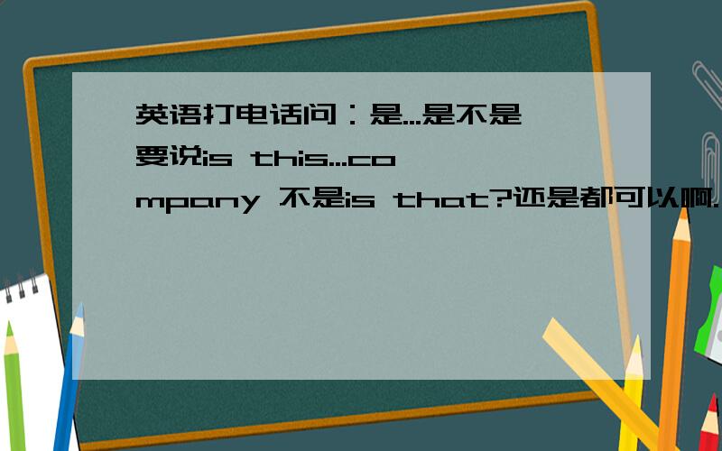 英语打电话问：是...是不是要说is this...company 不是is that?还是都可以啊.