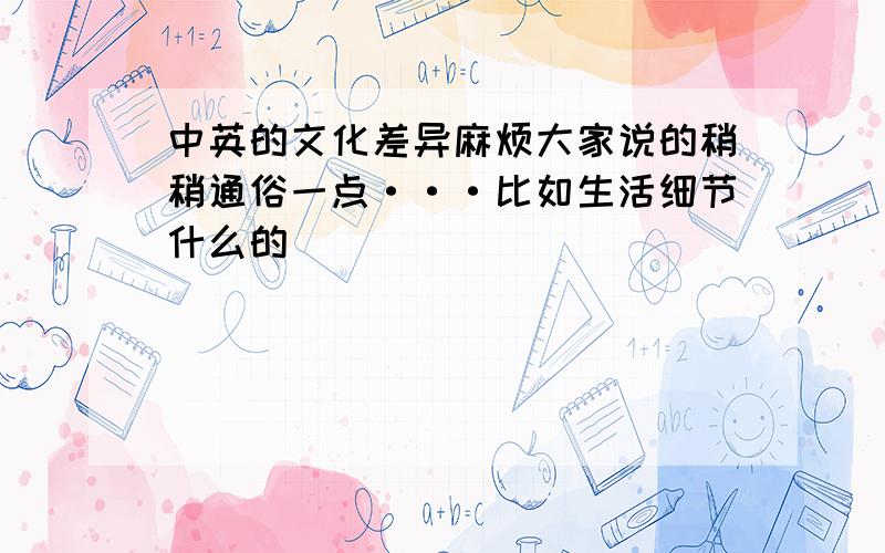 中英的文化差异麻烦大家说的稍稍通俗一点···比如生活细节什么的