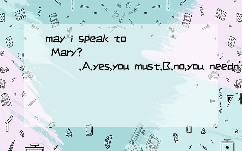 may i speak to Mary?___________.A.yes,you must.B.no,you needn't C.this is Mary speaking.选什么?为什么?