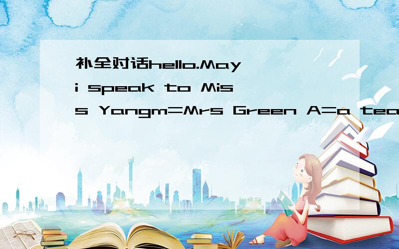 补全对话hello.May i speak to Miss Yangm=Mrs Green A=a teacherM:hello.May i speak to Miss Yang?A:Hold on for a moment,please.I'm sorry she isn't here at the moment could t take a message M:Oh,that's very kind ( ) you .I want to speak to her ( ) my