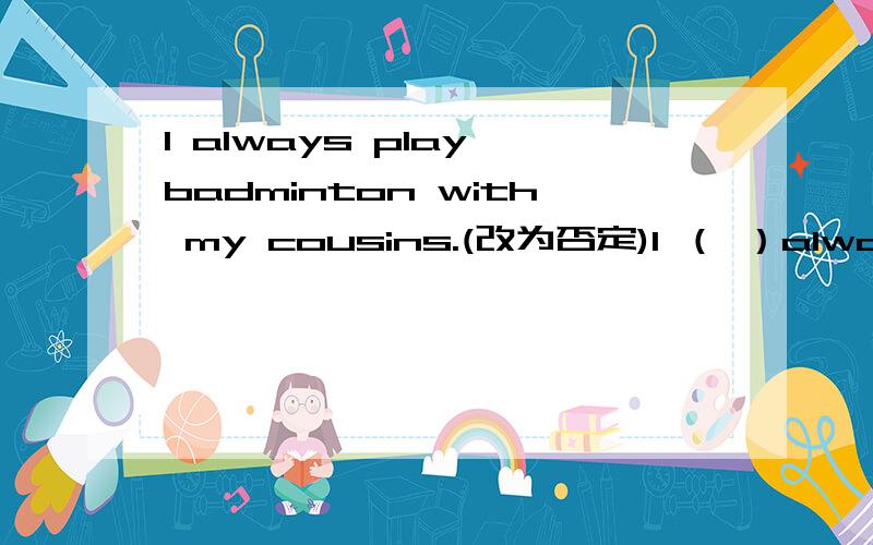 I always play badminton with my cousins.(改为否定)I （ ）always （）play badminton with my cousins.要以I （ ）always （）play badminton with my cousins.的形式写。