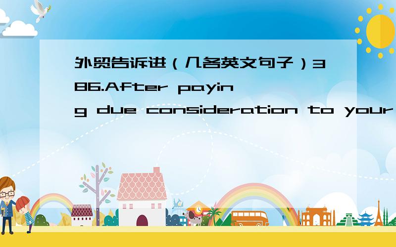 外贸告诉进（几各英文句子）386.After paying due consideration to your proposals and investigating your business standing ,we have decided to appoint you as our agent in the district you defined781.All expense including inspection fee and