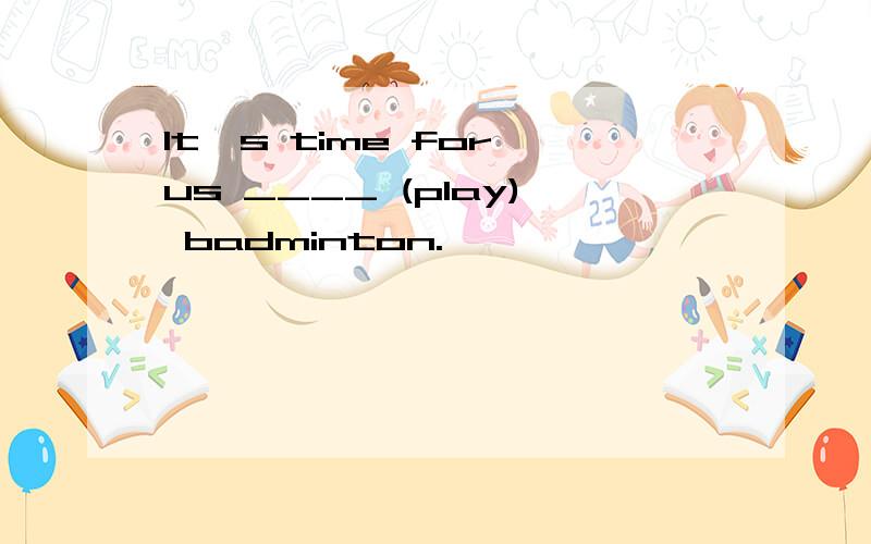 It's time for us ____ (play) badminton.
