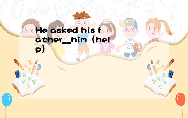 He asked his father__him（help）