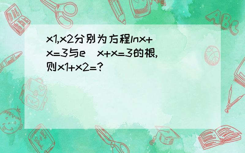 x1,x2分别为方程lnx+x=3与e^x+x=3的根,则x1+x2=?