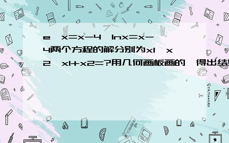 e*x=x-4,lnx=x-4两个方程的解分别为x1,x2,x1+x2=?用几何画板画的,得出结果为3.42,