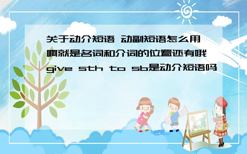 关于动介短语 动副短语怎么用啊就是名词和介词的位置还有哦give sth to sb是动介短语吗