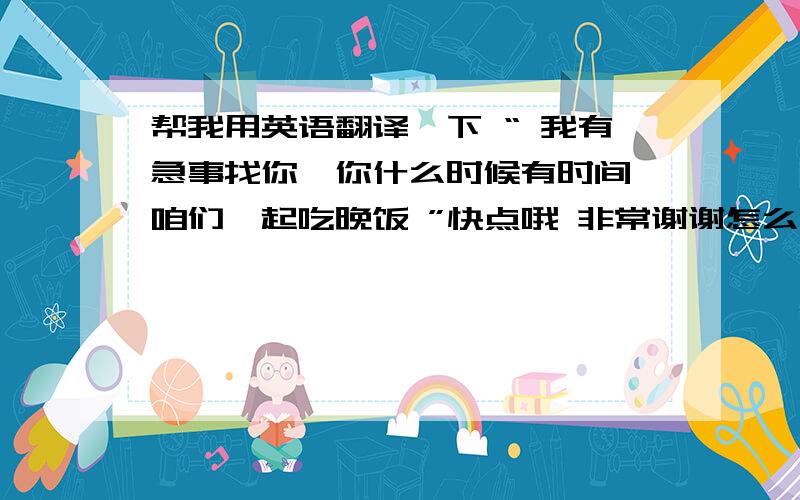 帮我用英语翻译一下 “ 我有急事找你,你什么时候有时间 咱们一起吃晚饭 ”快点哦 非常谢谢怎么能让老外听明白a