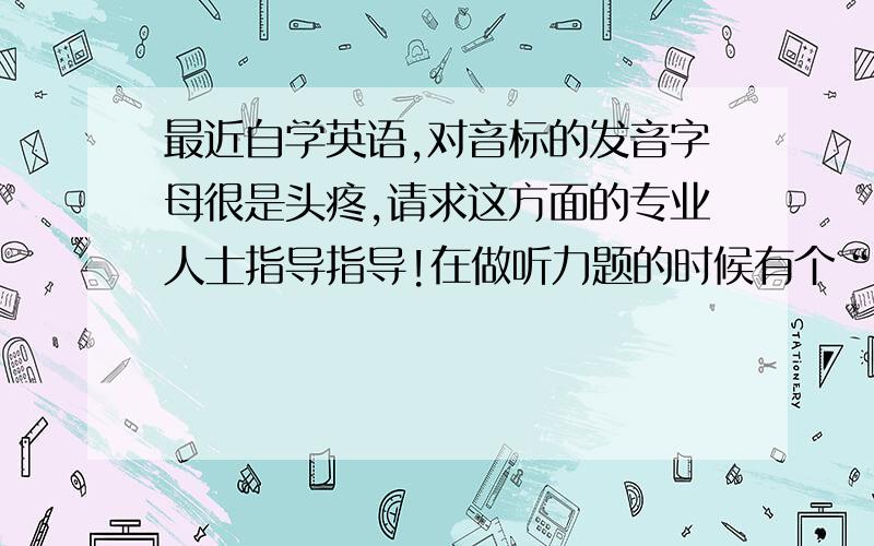 最近自学英语,对音标的发音字母很是头疼,请求这方面的专业人士指导指导!在做听力题的时候有个“听音填音”的单元 我基本每次都是靠蒙的,比如说读/i:/ 的字母组合有ee.ea.e.ie.ei 这个时候