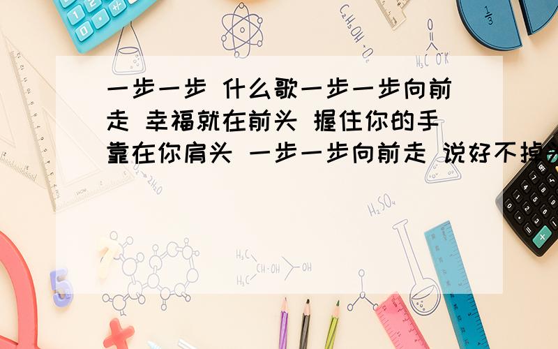 一步一步 什么歌一步一步向前走 幸福就在前头 握住你的手靠在你肩头 一步一步向前走 说好不掉头